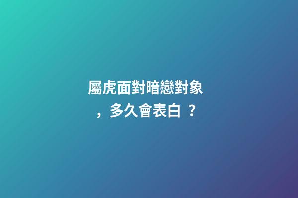 屬虎面對暗戀對象，多久會表白？